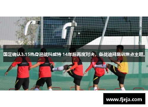 国足确认3.15热身迎战科威特 14年后再度对决，备战迪拜集训焦点主题。