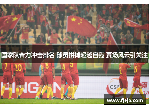 国家队奋力冲击排名 球员拼搏超越自我 赛场风云引关注